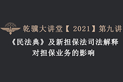 乾骥大讲堂【2021】第九讲 《民法典》及新担保法司法解释对担保业务的影响